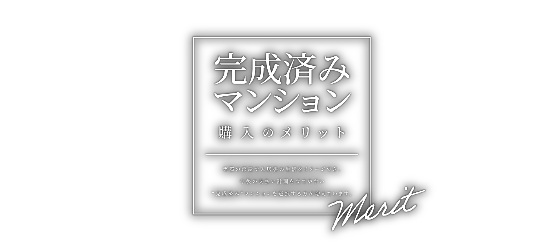 完成済みマンション購入のメリット 実際の部屋で入居後の生活をイメージでき、今後の支払い計画を立てやすい”完成済み”マンションを選択する方が増えています。