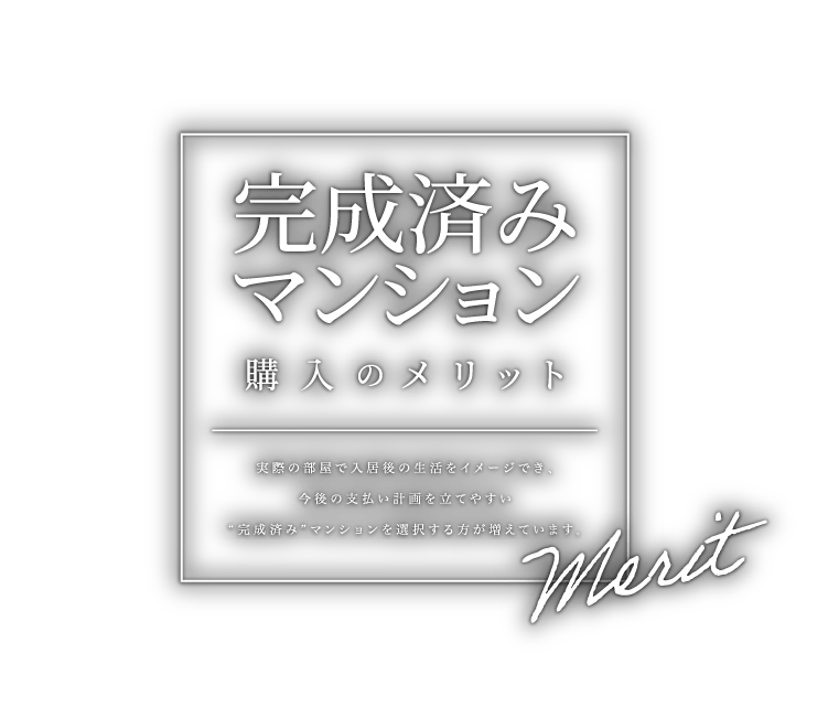 完成済みマンション購入のメリット 実際の部屋で入居後の生活をイメージでき、今後の支払い計画を立てやすい”完成済み”マンションを選択する方が増えています。